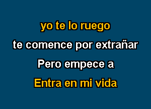 yo te lo ruego

te comence por extraFIar

Pero empece a

Entra en mi Vida