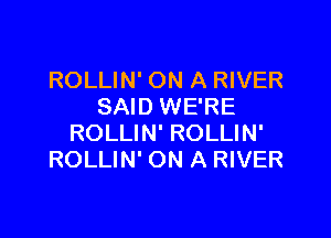 ROLLIN' ON A RIVER
SAID WE'RE

ROLLIN' ROLLIN'
ROLLIN' ON A RIVER