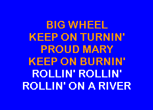 BIG WHEEL
KEEP ON TURNIN'
PROUD MARY
KEEP ON BURNIN'
ROLLIN' ROLLIN'
ROLLIN' ON A RIVER