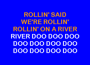 ROLLIN' SAID
WE'RE ROLLIN'
ROLLIN' ON A RIVER
RIVER D00 D00 D00
D00 D00 D00 D00
D00 D00 D00 D00