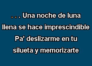 . . . Una noche de luna
llena se hace imprescindible
Pa' deslizarme en tu

silueta y memorizarte