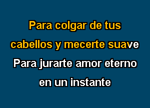 Para colgar de tus
cabellos y mecerte suave
Para jurarte amor eterno

en un instante