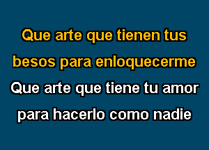 Que arte que tienen tus
besos para enloquecerme
Que arte que tiene tu amor

para hacerlo como nadie