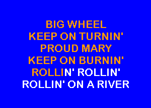 BIG WHEEL
KEEP ON TURNIN'
PROUD MARY
KEEP ON BURNIN'
ROLLIN' ROLLIN'
ROLLIN' ON A RIVER