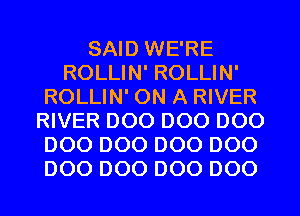 SAID WE'RE
ROLLIN' ROLLIN'
ROLLIN' ON A RIVER
RIVER D00 D00 D00
D00 D00 D00 D00
D00 D00 D00 D00