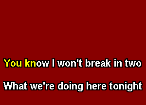 You know I won't break in two

What we're doing here tonight