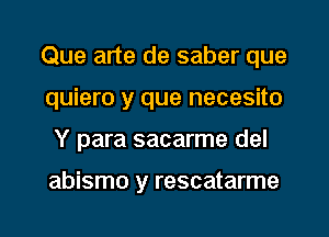 Que arte de saber que
quiero y que necesito

Y para sacarme del

abismo y rescatarme

g