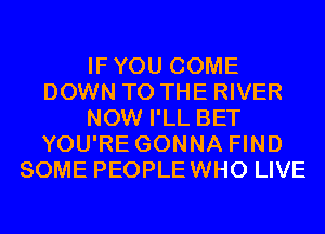 IFYOU COME
DOWN TO THE RIVER
NOW I'LL BET
YOU'RE GONNA FIND
SOME PEOPLEWHO LIVE