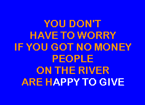 YOU DON'T
HAVE TO WORRY
IF YOU GOT NO MONEY
PEOPLE
ON THE RIVER
ARE HAPPY TO GIVE