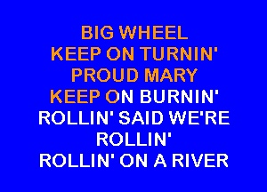 BIG WHEEL
KEEP ON TURNIN'
PROUD MARY
KEEP ON BURNIN'
ROLLIN' SAID WE'RE
ROLLIN'
ROLLIN' ON A RIVER