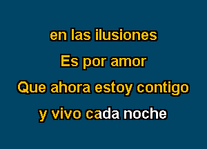 en las ilusiones

Es por amor

Que ahora estoy contigo

y vivo cada noche