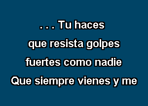 . . . Tu haces
que resista golpes

fuertes como nadie

Que siempre vienes y me