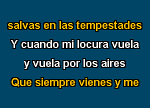 salvas en las tempestades
Y cuando mi locura vuela
y vuela por los aires

Que siempre vienes y me