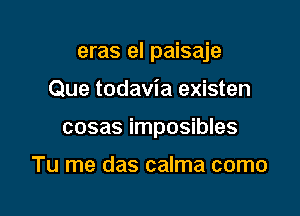 eras el paisaje

Que todavia existen

cosas imposibles

Tu me das calma como