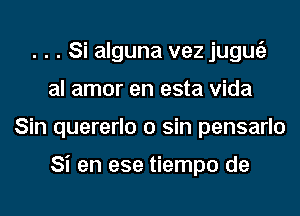 . . . Si alguna vez jugu62
al amor en esta Vida
Sin quererlo 0 sin pensarlo

Si en ese tiempo de