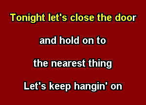 Tonight let's close the door
and hold on to

the nearest thing

Let's keep hangin' on
