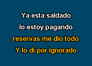 Ya esta saldado
Io estoy pagando

reservas me dio todo

Y lo di por ignorado