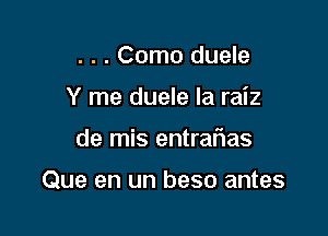 . . . Como duele
Y me duele la raiz

de mis entrafwas

Que en un beso antes