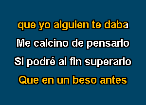 que yo alguien te daba
Me calcino de pensarlo
Si podnE) al fln superarlo

Que en un beso antes