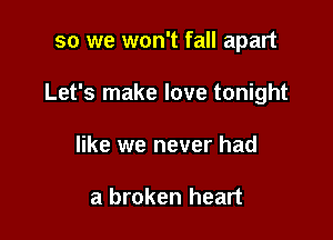 so we won't fall apart

Let's make love tonight

like we never had

a broken heart