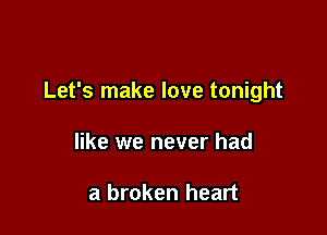 Let's make love tonight

like we never had

a broken heart