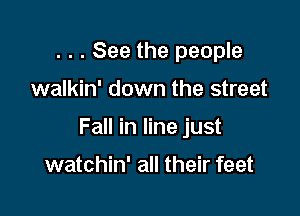 . . . See the people

walkin' down the street

Fall in line just

watchin' all their feet