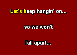 Let's keep hangin' on...

so we won't

fall apart...