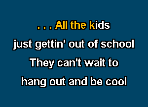 . . . All the kids
just gettin' out of school

They can't wait to

hang out and be cool