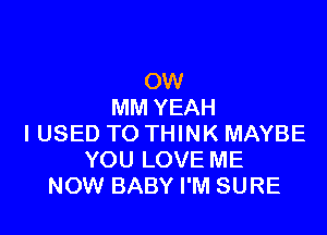 OW
MM YEAH

I USED TO THINK MAYBE
YOU LOVE ME
NOW BABY I'M SURE