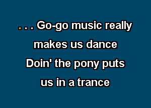 . . . Go-go music really

makes us dance

Doin' the pony puts

us in a trance