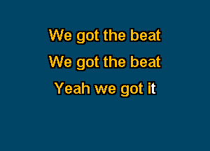 We got the beat
We got the beat

Yeah we got it