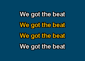 We got the beat
We got the beat

We got the beat
We got the beat