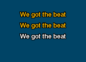 We got the beat
We got the beat

We got the beat