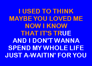 I USED TO THINK
MAYBEYOU LOVED ME
NOW I KNOW
THAT IT'S TRUE
AND I DON'T WANNA
SPEND MYWHOLE LIFE
JUST A-WAITIN' FOR YOU