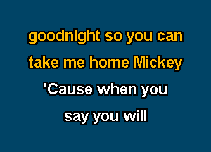 goodnight so you can

take me home Mickey

'Cause when you

say you will