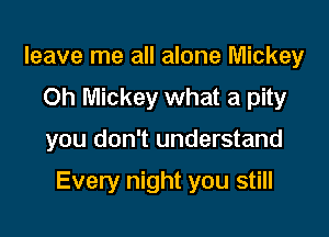 leave me all alone Mickey
Oh Mickey what a pity

you don't understand

Every night you still