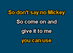 So don't say no Mickey
So come on and

give it to me

you can use