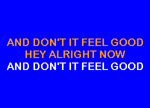 AND DON'T IT FEEL GOOD
HEY ALRIGHT NOW
AND DON'T IT FEEL GOOD