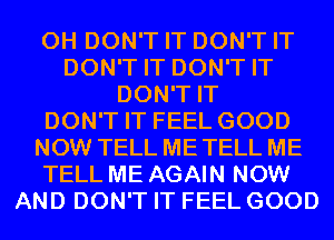 0H DON'T IT DON'T IT
DON'T IT DON'T IT
DON'T IT
DON'T IT FEEL GOOD
NOW TELL ME TELL ME
TELL ME AGAIN NOW
AND DON'T IT FEEL GOOD