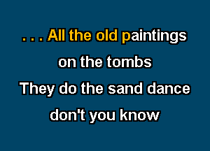. . . All the old paintings

on the tombs
They do the sand dance

don't you know