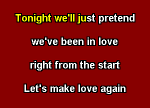 Tonight we'll just pretend
we've been in love

right from the start

Let's make love again