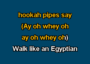 hookah pipes say
(Ay oh whey oh
ay oh whey oh)

Walk like an Egyptian