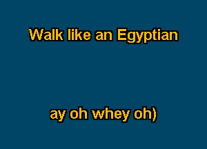 Walk like an Egyptian

ay oh whey oh)