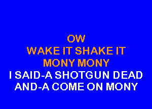 OW
WAKE IT SHAKE IT

MONY MONY

I SAID-A SHOTGUN DEAD
AND-A COME ON MONY