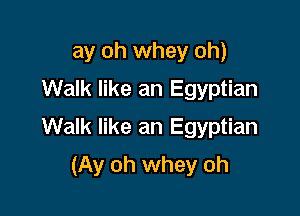 ay oh whey oh)
Walk like an Egyptian

Walk like an Egyptian

(Ay oh whey oh