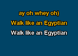 ay oh whey oh)
Walk like an Egyptian

Walk like an Egyptian