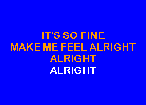 IT'S SO FINE
MAKE ME FEEL ALRIGHT

ALRIGHT
ALRIGHT