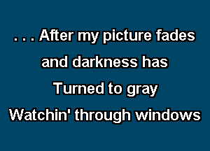 . . . After my picture fades
and darkness has

Turned to gray

Watchin' through windows