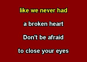 like we never had
a broken heart

Don't be afraid

to close your eyes