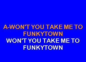 A-WON'T YOU TAKE ME TO
FUNKYTOWN
WON'T YOU TAKE ME TO
FUNKYTOWN